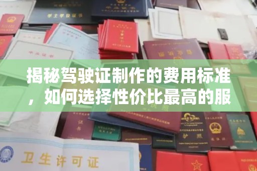 新店揭秘驾驶证制作的费用标准，如何选择性价比最高的服务？